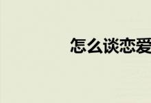 怎么谈恋爱（怎么谈恋爱）
