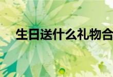 生日送什么礼物合适（生日送什么礼物）