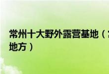 常州十大野外露营基地（常州哪里可以野营常州帐篷过夜的地方）
