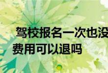  驾校报名一次也没去退费扣多少钱 驾校报名费用可以退吗 