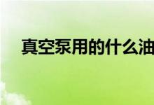 真空泵用的什么油（真空泵油用什么油）