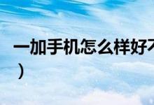 一加手机怎么样好不好知乎（一加手机怎么样）