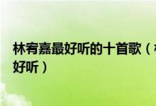 林宥嘉最好听的十首歌（林宥嘉好听的歌推荐林宥嘉什么歌好听）