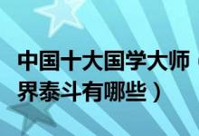 中国十大国学大师（国学大师排名榜中国的学界泰斗有哪些）