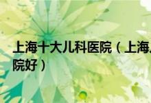 上海十大儿科医院（上海儿童医院有哪些上海看儿科哪个医院好）