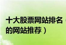 十大股票网站排名（炒股网站排行榜炒股必看的网站推荐）