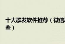 十大群发软件推荐（微信群发软件哪个好群发短信软件有哪些）