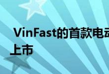  VinFast的首款电动汽车将投入生产并在美国上市 