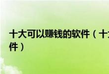 十大可以赚钱的软件（十大赚钱软件排名有什么能赚钱的软件）