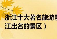 浙江十大著名旅游景点（浙江最有名的景点浙江出名的景区）