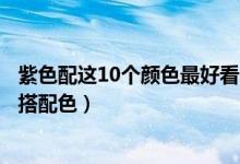 紫色配这10个颜色最好看（紫色配什么颜色高级紫色的最佳搭配色）