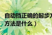 自动挡正确的起步方式（自动挡车的正确起步方法是什么）