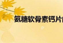 氨糖软骨素钙片的功效和作用（atr）