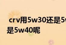  crv用5w30还是5w40好 crv机油用0w40还是5w40呢 