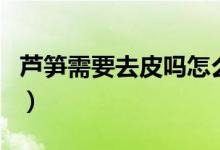 芦笋需要去皮吗怎么做好吃（芦笋需要去皮吗）