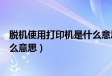 脱机使用打印机是什么意思打印了吗（脱机使用打印机是什么意思）