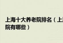 上海十大养老院排名（上海高档养老院排行上海最好的敬老院有哪些）