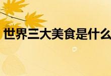 世界三大美食是什么（世界三大美食是什么）