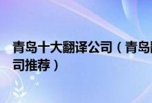 青岛十大翻译公司（青岛翻译公司排名青岛有资质的翻译公司推荐）