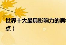 世界十大最具影响力的男模（全球人气最高的超级男模特盘点）