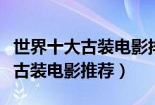 世界十大古装电影排行榜（古装的电影有哪些古装电影推荐）