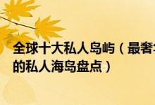 全球十大私人岛屿（最奢华的度假天堂那些昂贵到难以想象的私人海岛盘点）
