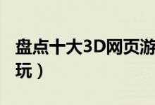 盘点十大3D网页游戏（3D网页游戏哪个最好玩）