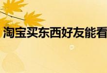 淘宝买东西好友能看到吗（淘宝买东西流程）