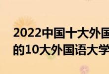 2022中国十大外国语大学排行榜（国内最好的10大外国语大学）