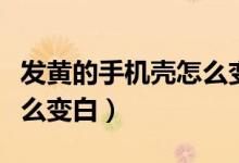 发黄的手机壳怎么变白视频（发黄的手机壳怎么变白）