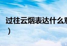 过往云烟表达什么意思（过往云烟是什么意思）