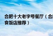 合肥十大老字号餐厅（合肥老字号餐厅有哪些合肥老字号美食饭店推荐）