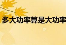 多大功率算是大功率（多大功率算是大功率）