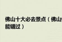 佛山十大必去景点（佛山值得去的景点佛山游玩这些地方不能错过）