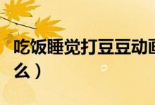 吃饭睡觉打豆豆动画片（吃饭睡觉打豆豆指什么）