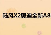  陆风X2奥迪全新A8等 一周前 新车就知道了 