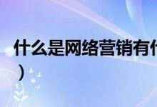 什么是网络营销有什么特点（什么是网络营销）
