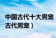 中国古代十大男宠（古代男宠有哪些最著名的古代男宠）