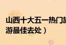山西十大五一热门旅游景点排行（山西五一旅游最佳去处）