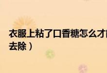 衣服上粘了口香糖怎么才能清除掉（衣服上粘了口香糖怎么去除）