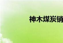 神木煤炭销售（神木煤炭）