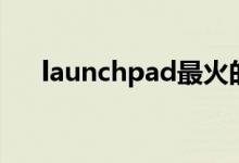 launchpad最火的视频（launchpad）