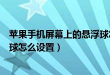 苹果手机屏幕上的悬浮球怎么设置（苹果手机屏幕上的悬浮球怎么设置）