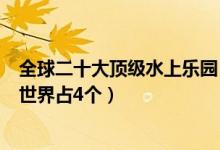 全球二十大顶级水上乐园（世界水上乐园top20中国的水上世界占4个）