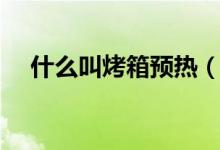 什么叫烤箱预热（烤箱预热是什么意思）