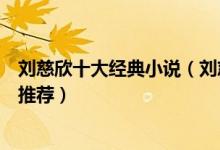 刘慈欣十大经典小说（刘慈欣好看的小说有哪些刘慈欣作品推荐）