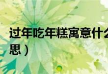 过年吃年糕寓意什么（过年吃年糕寓意什么意思）