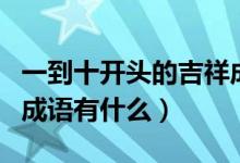 一到十开头的吉祥成语有哪些（一到十开头的成语有什么）