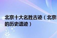 北京十大名胜古迹（北京名胜古迹景点有哪些探寻帝都悠久的历史遗迹）