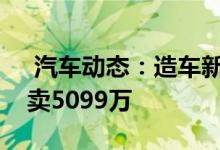  汽车动态：造车新势力新车四季度上市最高卖5099万 